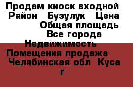 Продам киоск входной › Район ­ Бузулук › Цена ­ 60 000 › Общая площадь ­ 10 - Все города Недвижимость » Помещения продажа   . Челябинская обл.,Куса г.